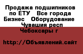 Продажа подшипников по ЕТУ - Все города Бизнес » Оборудование   . Чувашия респ.,Чебоксары г.